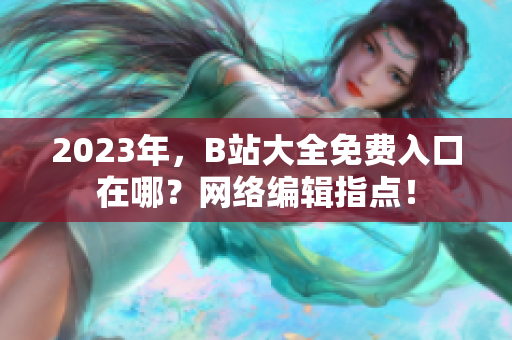 2023年，B站大全免费入口在哪？网络编辑指点！