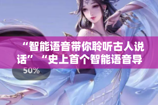 “智能语音带你聆听古人说话”“史上首个智能语音导览，带你聆听千年前的声音”