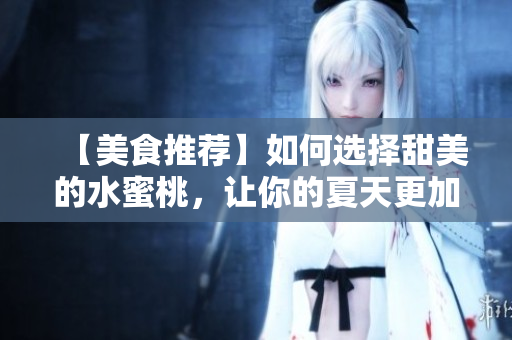 【美食推荐】如何选择甜美的水蜜桃，让你的夏天更加甜蜜？
