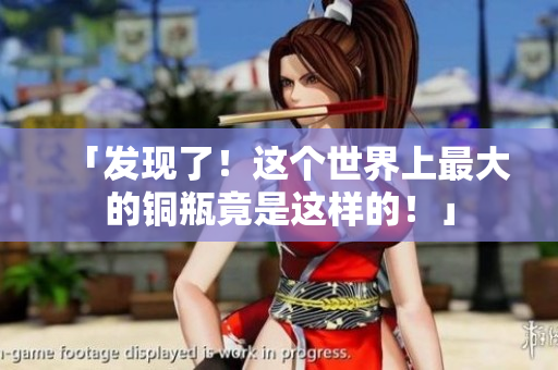 「发现了！这个世界上最大的铜瓶竟是这样的！」