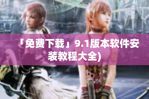 「免费下载」9.1版本软件安装教程大全)