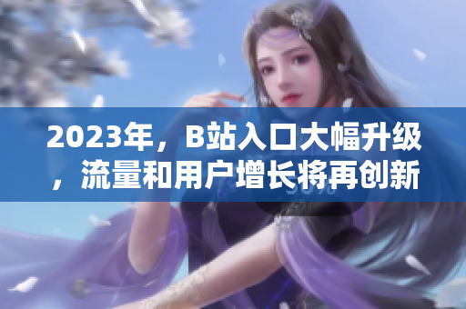 2023年，B站入口大幅升级，流量和用户增长将再创新高！