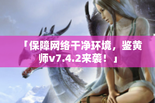 「保障网络干净环境，鉴黄师v7.4.2来袭！」