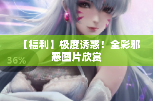 【福利】极度诱惑！全彩邪恶图片欣赏