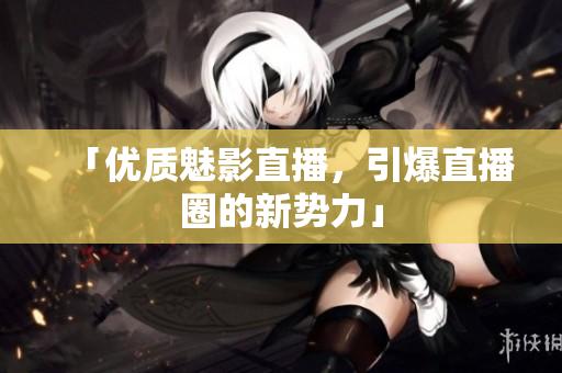 「优质魅影直播，引爆直播圈的新势力」