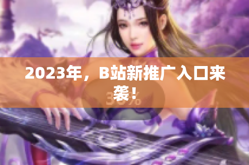 2023年，B站新推广入口来袭！