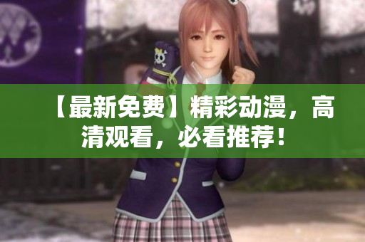 【最新免费】精彩动漫，高清观看，必看推荐！