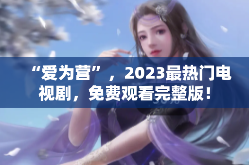 “爱为营”，2023最热门电视剧，免费观看完整版！