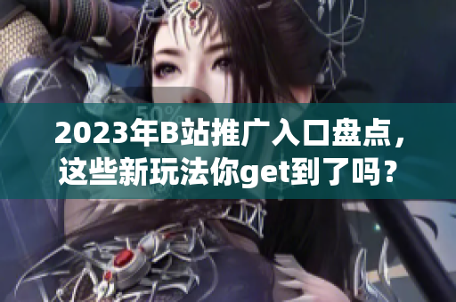 2023年B站推广入口盘点，这些新玩法你get到了吗？