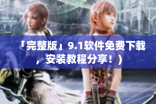 「完整版」9.1软件免费下载，安装教程分享！)