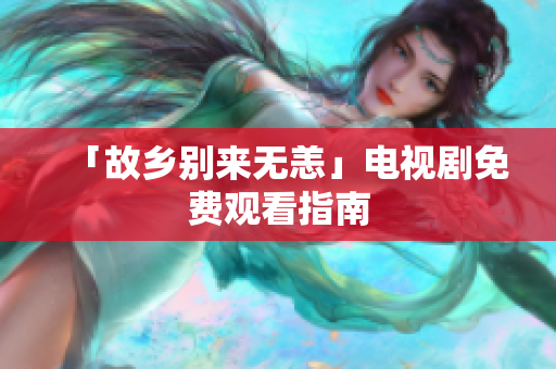 「故乡别来无恙」电视剧免费观看指南