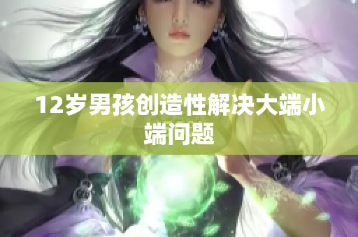 12岁男孩创造性解决大端小端问题