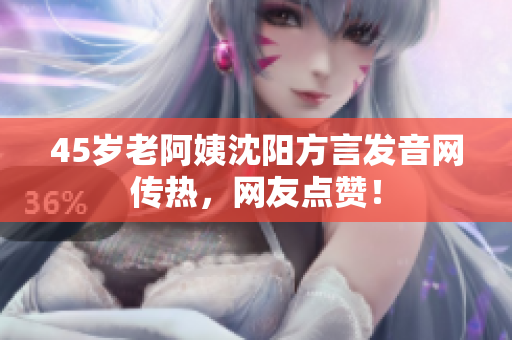 45岁老阿姨沈阳方言发音网传热，网友点赞！