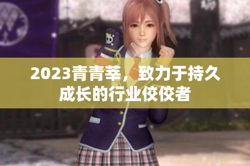 2023青青莘，致力于持久成长的行业佼佼者