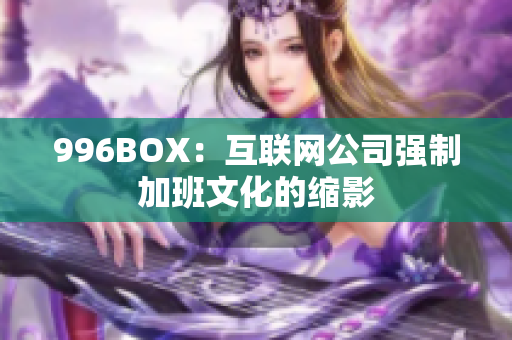 996BOX：互联网公司强制加班文化的缩影