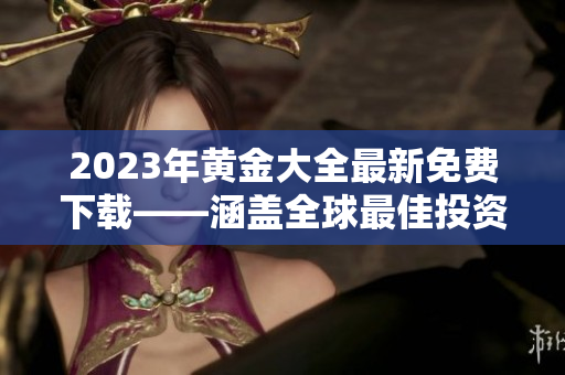 2023年黄金大全最新免费下载——涵盖全球最佳投资策略。