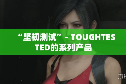 “坚韧测试”- TOUGHTESTED的系列产品