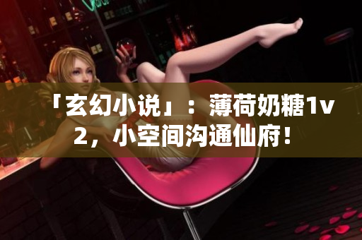 「玄幻小说」：薄荷奶糖1v2，小空间沟通仙府！