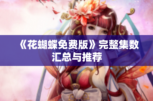 《花蝴蝶免费版》完整集数汇总与推荐