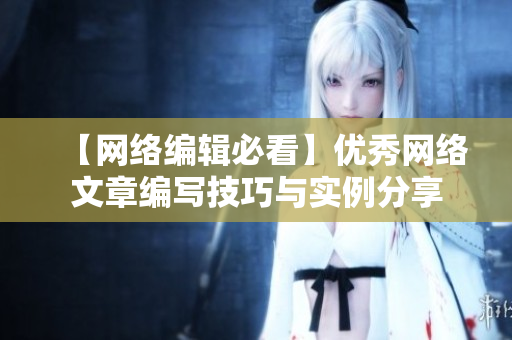 【网络编辑必看】优秀网络文章编写技巧与实例分享