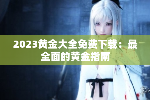 2023黄金大全免费下载：最全面的黄金指南