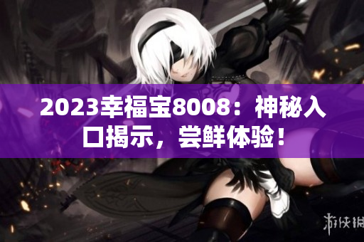 2023幸福宝8008：神秘入口揭示，尝鲜体验！