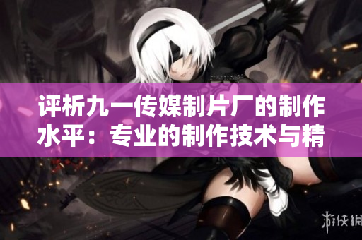 评析九一传媒制片厂的制作水平：专业的制作技术与精细的品质