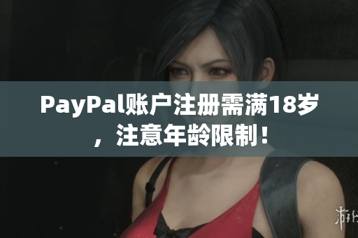 PayPal账户注册需满18岁，注意年龄限制！