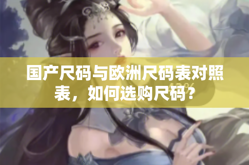 国产尺码与欧洲尺码表对照表，如何选购尺码？