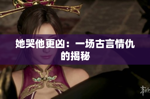 她哭他更凶：一场古言情仇的揭秘