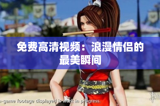 免费高清视频：浪漫情侣的最美瞬间