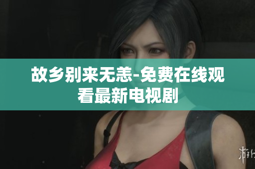 故乡别来无恙-免费在线观看最新电视剧