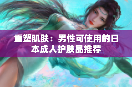 重塑肌肤：男性可使用的日本成人护肤品推荐