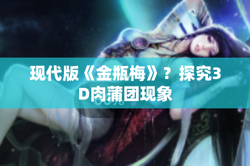 现代版《金瓶梅》？探究3D肉蒲团现象