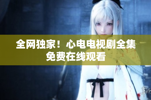 全网独家！心电电视剧全集免费在线观看