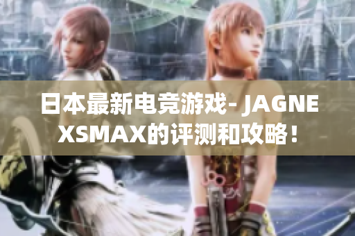 日本最新电竞游戏- JAGNEXSMAX的评测和攻略！