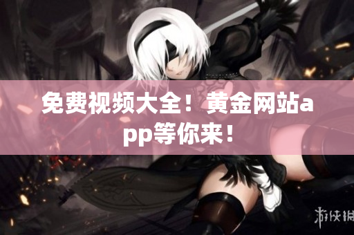 免费视频大全！黄金网站app等你来！