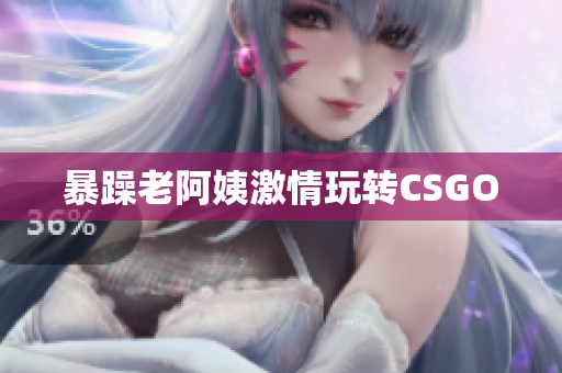 暴躁老阿姨激情玩转CSGO
