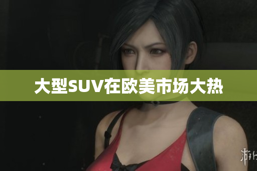 大型SUV在欧美市场大热