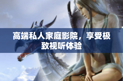 高端私人家庭影院，享受极致视听体验