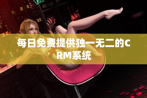 每日免费提供独一无二的CRM系统