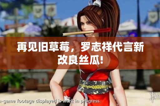 再见旧草莓，罗志祥代言新改良丝瓜!