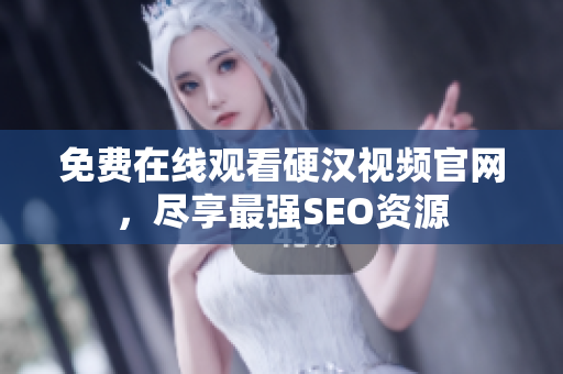 免费在线观看硬汉视频官网，尽享最强SEO资源