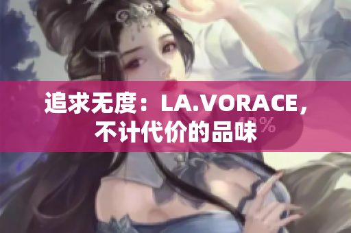 追求无度：LA.VORACE，不计代价的品味