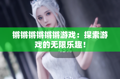 锵锵锵锵锵锵游戏：探索游戏的无限乐趣！