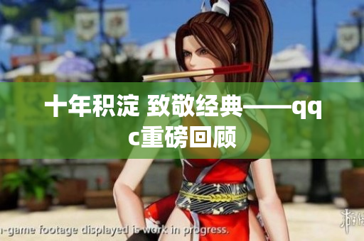 十年积淀 致敬经典——qqc重磅回顾