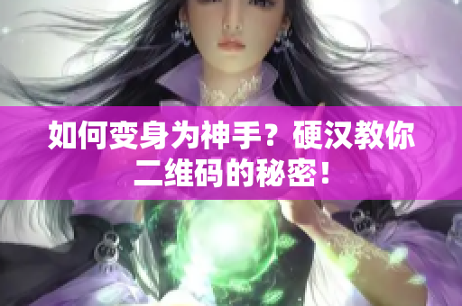 如何变身为神手？硬汉教你二维码的秘密！