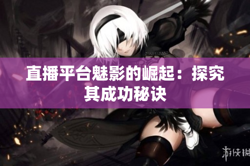 直播平台魅影的崛起：探究其成功秘诀