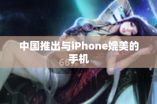 中国推出与iPhone媲美的手机