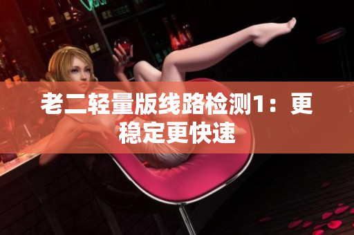 老二轻量版线路检测1：更稳定更快速